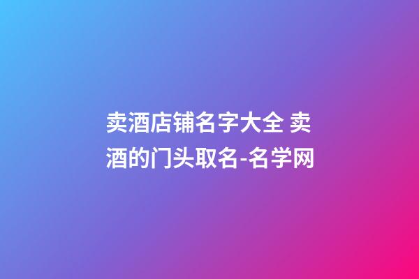 卖酒店铺名字大全 卖酒的门头取名-名学网-第1张-店铺起名-玄机派